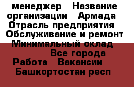 IT-менеджер › Название организации ­ Армада › Отрасль предприятия ­ Обслуживание и ремонт › Минимальный оклад ­ 30 000 - Все города Работа » Вакансии   . Башкортостан респ.